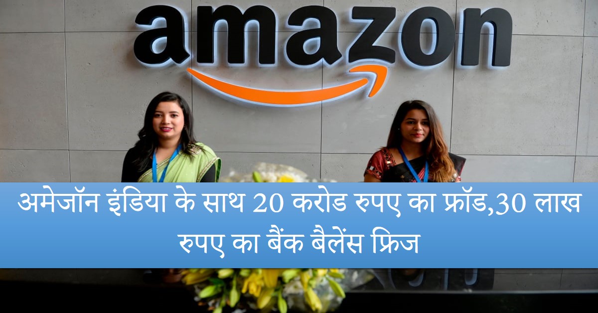 Amazon India : अमेजॉन इंडिया के साथ 20 करोड रुपए का फ्रॉड,30 लाख रुपए का बैंक बैलेंस फ्रिज
