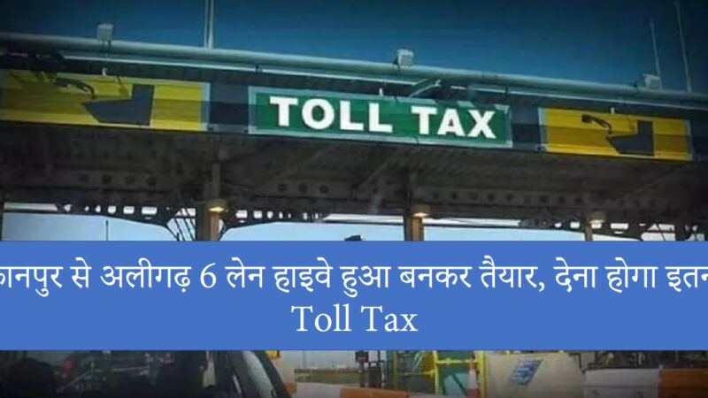 Kanpur To Aligarh Toll Tax : कानपुर से अलीगढ़ 6 लेन हाइवे हुआ बनकर तैयार, देना होगा इतना Toll Tax